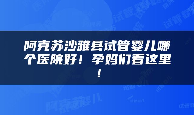 阿克苏沙雅县试管婴儿哪个医院好！孕妈们看这里！
