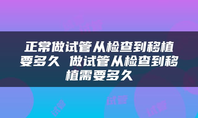 正常做试管从检查到移植要多久 做试管从检查到移植需要多久