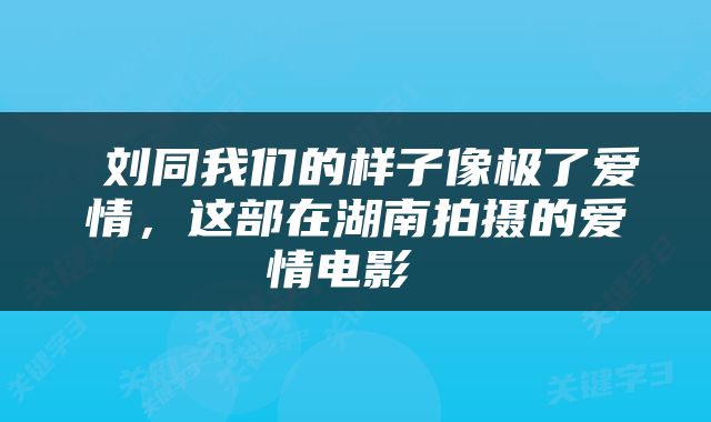 刘同我们的样子像极了爱情,这部在湖南拍摄的爱情电影