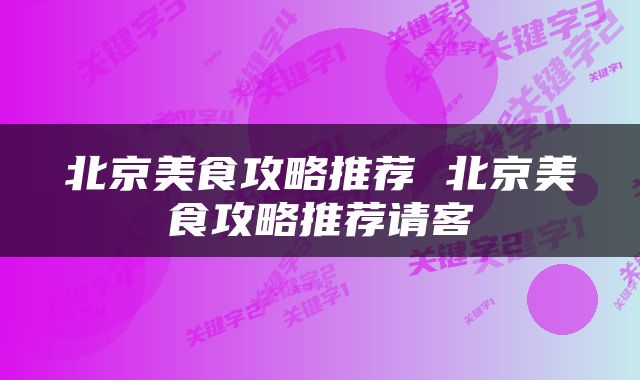 北京美食攻略推荐 北京美食攻略推荐请客