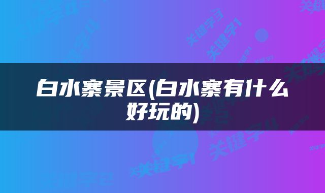 白水寨景区(白水寨有什么好玩的)