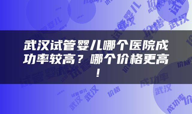 武汉试管婴儿哪个医院成功率较高？哪个价格更高！