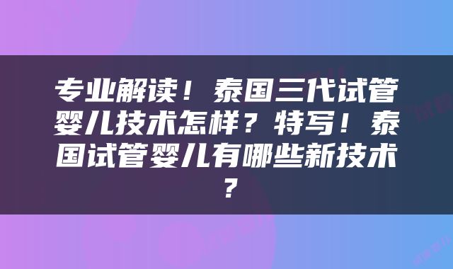 专业解读！泰国三代试管婴儿技术怎样？特写！泰国试管婴儿有哪些新技术？