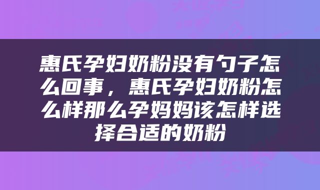 惠氏孕妇奶粉没有勺子怎么回事，惠氏孕妇奶粉怎么样那么孕妈妈该怎样选择合适的奶粉