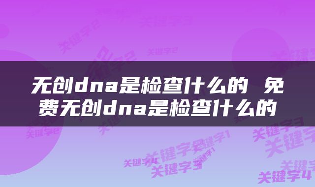 无创dna是检查什么的 免费无创dna是检查什么的