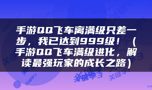 手游QQ飞车离满级只差一步，我已达到999级！（手游QQ飞车满级进化，解读最强玩家的成长之路）