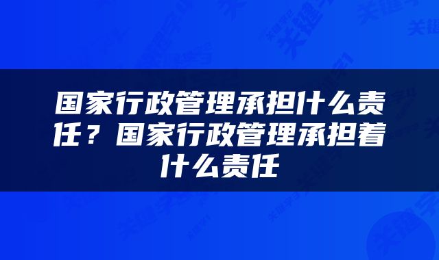 国家行政管理承担什么责任？国家行政管理承担着什么责任