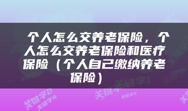  个人怎么交养老保险，个人怎么交养老保险和医疗保险（个人自己缴纳养老保险） 