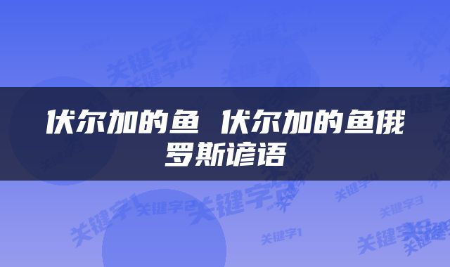 伏尔加的鱼 伏尔加的鱼俄罗斯谚语