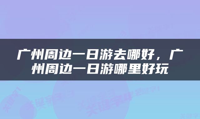 广州周边一日游去哪好，广州周边一日游哪里好玩