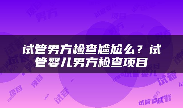 试管男方检查尴尬么？试管婴儿男方检查项目