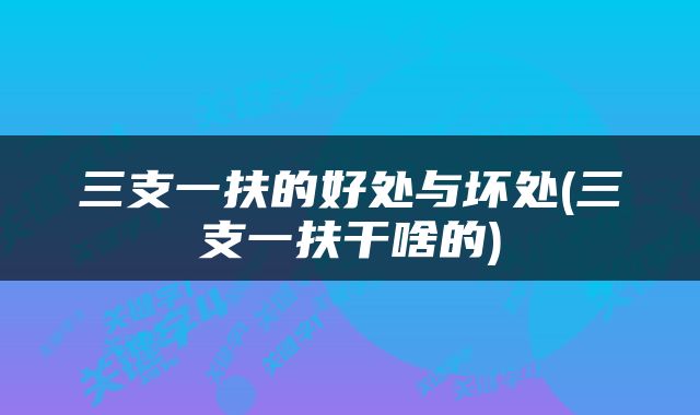 三支一扶的好处与坏处(三支一扶干啥的)