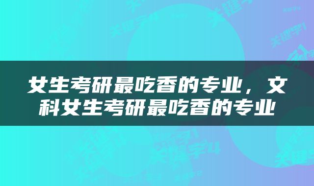 女生考研最吃香的专业，文科女生考研最吃香的专业