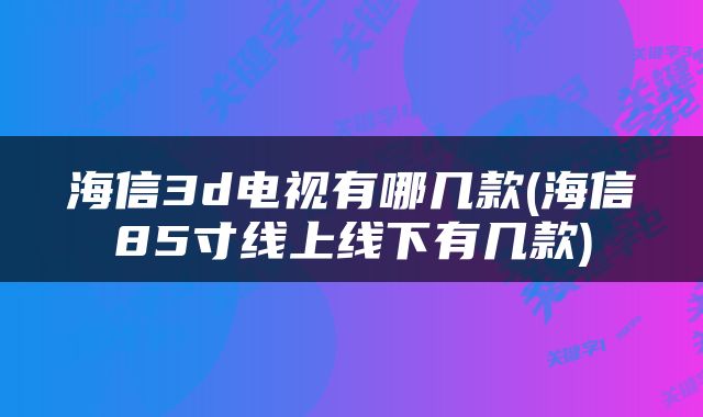 海信3d电视有哪几款(海信85寸线上线下有几款)