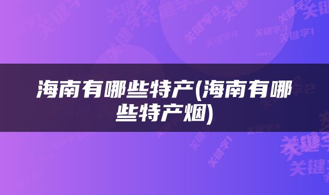 海南有哪些特产(海南有哪些特产烟)