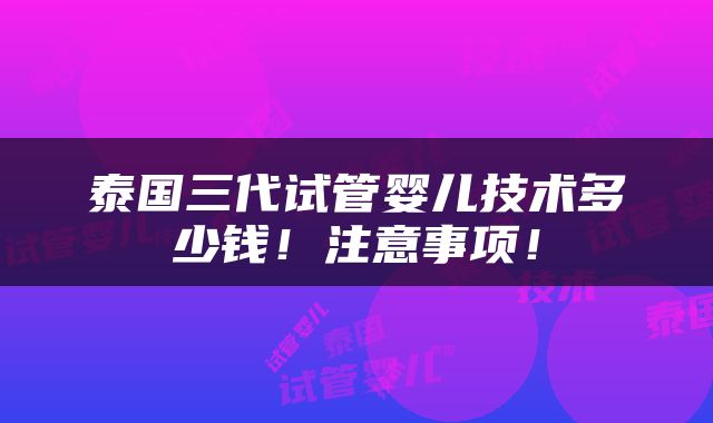 泰国三代试管婴儿技术多少钱！注意事项！