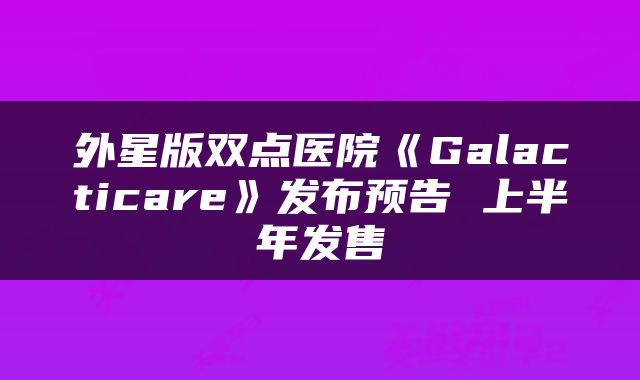 外星版双点医院《Galacticare》发布预告 上半年发售