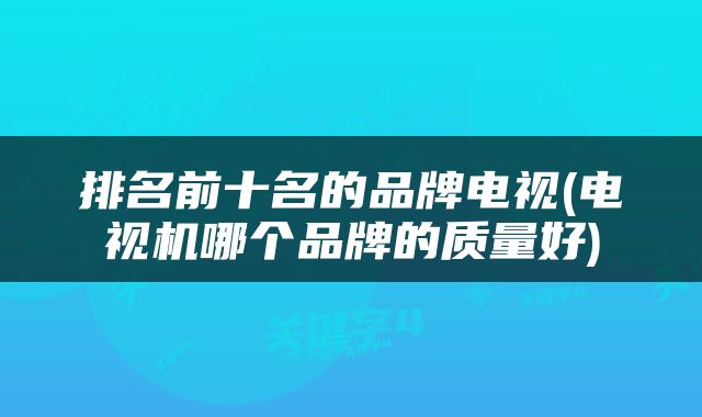 排名前十名的品牌电视(电视机哪个品牌的质量好)