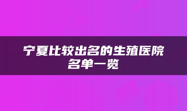 宁夏比较出名的生殖医院名单一览