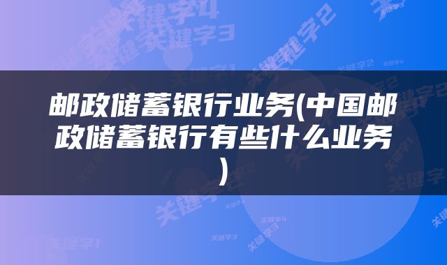 邮政储蓄银行业务(中国邮政储蓄银行有些什么业务)