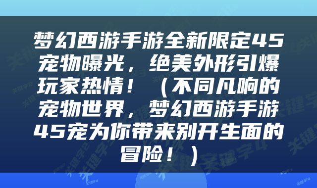 梦幻西游手游全新限定45宠物曝光，绝美外形引爆玩家热情！（不同凡响的宠物世界，梦幻西游手游45宠为你带来别开生面的冒险！）