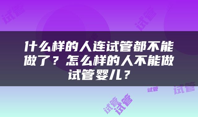 什么样的人连试管都不能做了？怎么样的人不能做试管婴儿？