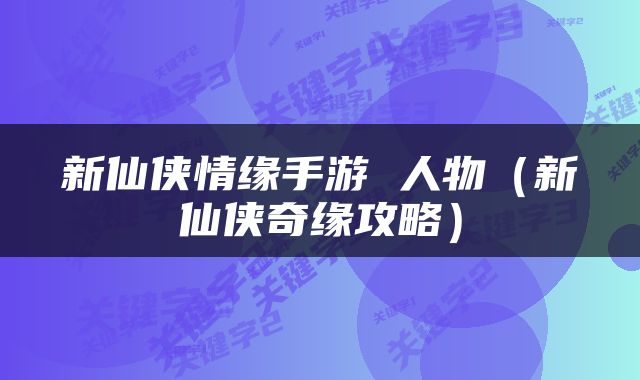 新仙侠情缘手游 人物（新仙侠奇缘攻略）