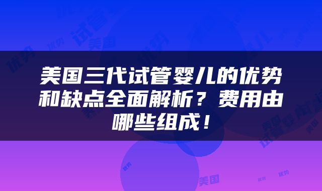 美国三代试管婴儿的优势和缺点全面解析？费用由哪些组成！