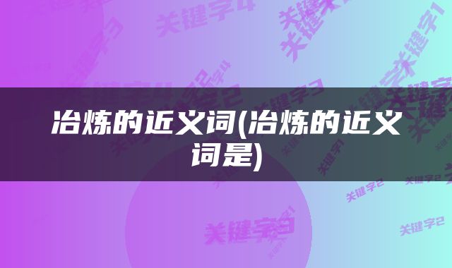 冶炼的近义词(冶炼的近义词是)