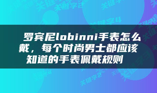  罗宾尼lobinni手表怎么戴，每个时尚男士都应该知道的手表佩戴规则 