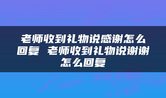 老师收到礼物说感谢怎么回复 老师收到礼物说谢谢怎么回复