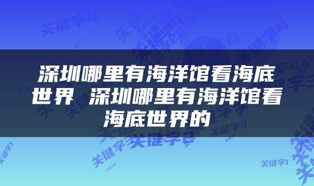 深圳哪里有海洋馆看海底世界 深圳哪里有海洋馆看海底世界的