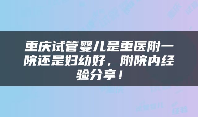 重庆试管婴儿是重医附一院还是妇幼好，附院内经验分享！