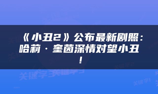 《小丑2》公布最新剧照：哈莉·奎茵深情对望小丑！