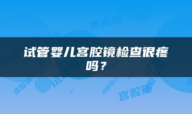 试管婴儿宫腔镜检查很疼吗？