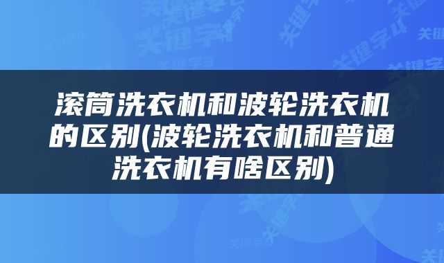 滚筒洗衣机和波轮洗衣机的区别(波轮洗衣机和普通洗衣机有啥区别)