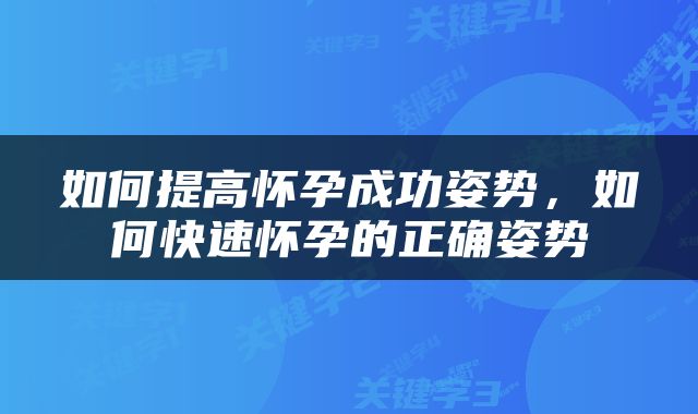 如何提高怀孕成功姿势，如何快速怀孕的正确姿势