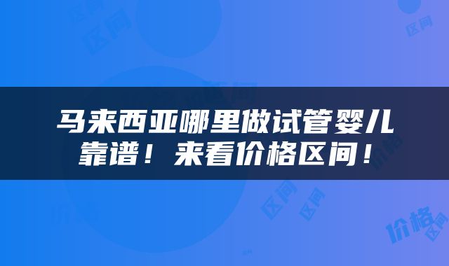 马来西亚哪里做试管婴儿靠谱！来看价格区间！