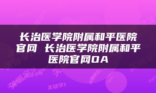 长治医学院附属和平医院官网 长治医学院附属和平医院官网OA