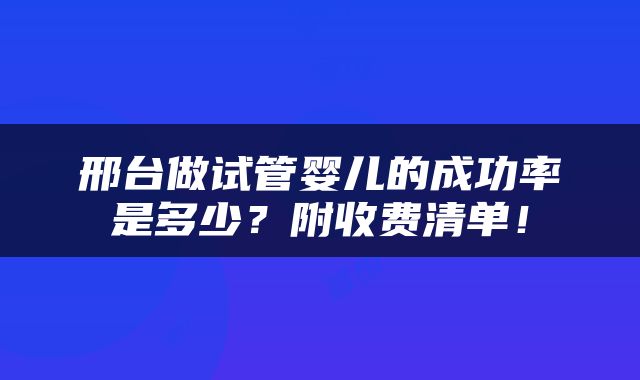 邢台做试管婴儿的成功率是多少？附收费清单！
