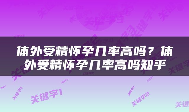 体外受精怀孕几率高吗？体外受精怀孕几率高吗知乎