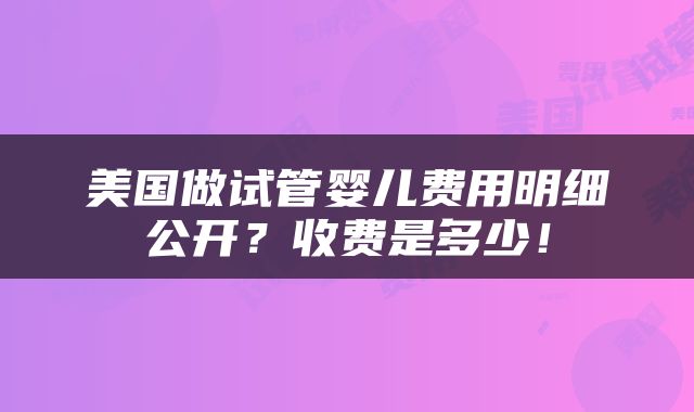 美国做试管婴儿费用明细公开？收费是多少！