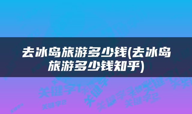 去冰岛旅游多少钱(去冰岛旅游多少钱知乎)