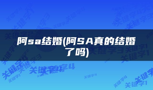 阿sa结婚(阿SA真的结婚了吗)