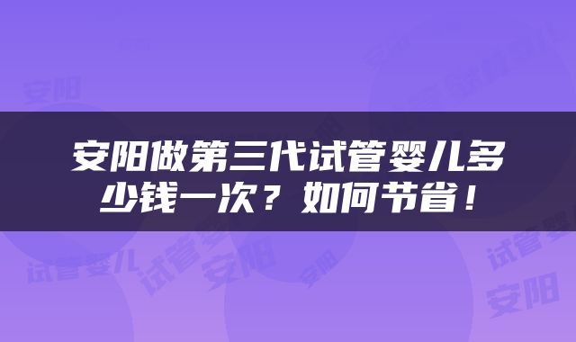 安阳做第三代试管婴儿多少钱一次？如何节省！