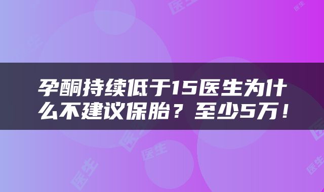 孕酮持续低于15医生为什么不建议保胎？至少5万！