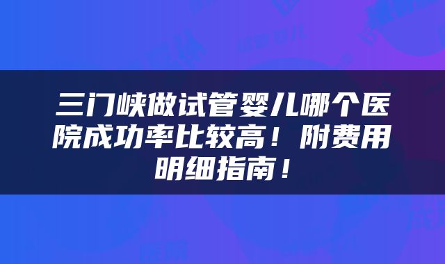 三门峡做试管婴儿哪个医院成功率比较高！附费用明细指南！