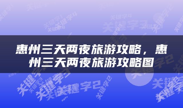 惠州三天两夜旅游攻略，惠州三天两夜旅游攻略图