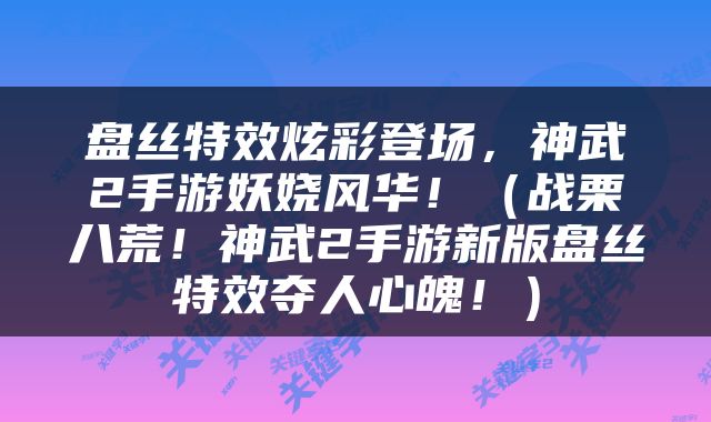 盘丝特效炫彩登场，神武2手游妖娆风华！（战栗八荒！神武2手游新版盘丝特效夺人心魄！）