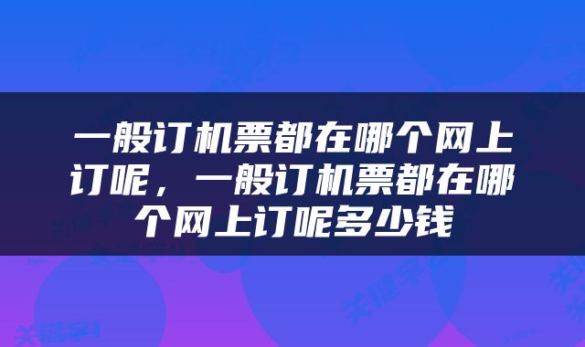 一般订机票都在哪个网上订呢，一般订机票都在哪个网上订呢多少钱